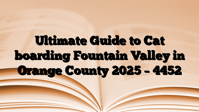 Ultimate Guide to Cat boarding Fountain Valley in Orange County 2025