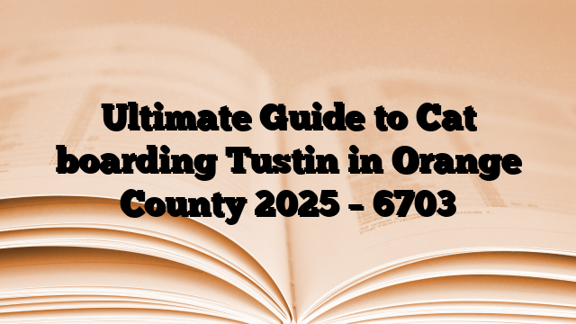 Ultimate Guide to Cat boarding Tustin in Orange County 2025