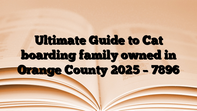 Ultimate Guide to Cat boarding family owned in Orange County 2025