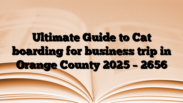 Ultimate Guide to Cat boarding for business trip in Orange County 2025