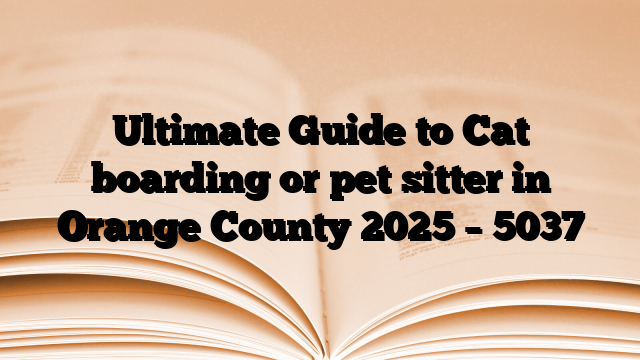 Ultimate Guide to Cat boarding or pet sitter in Orange County 2025
