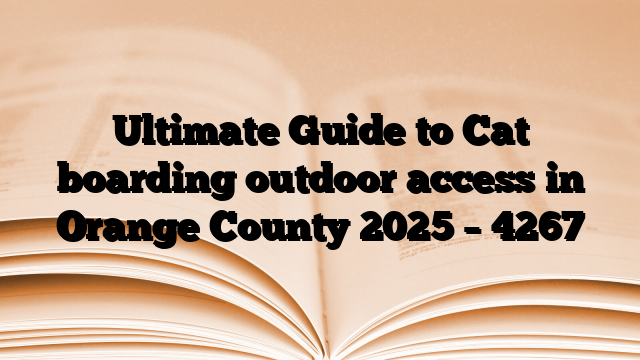 Ultimate Guide to Cat boarding outdoor access in Orange County 2025