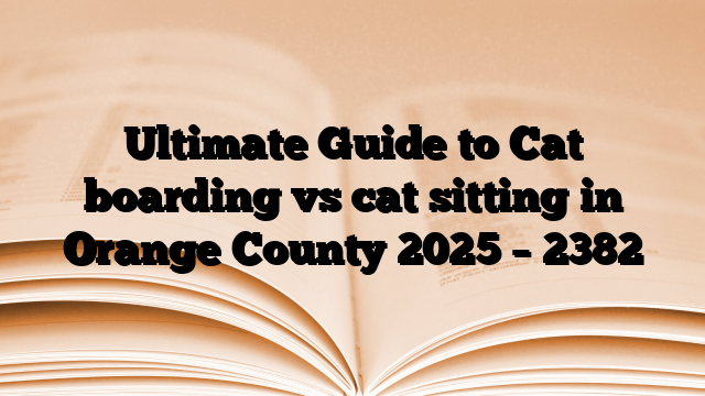 Ultimate Guide to Cat boarding vs cat sitting in Orange County 2025