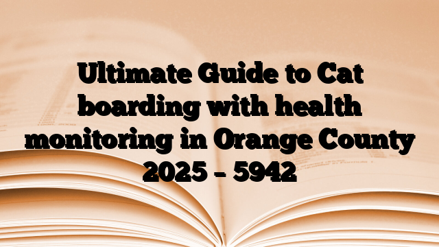 Ultimate Guide to Cat boarding with health monitoring in Orange County 2025