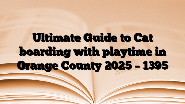 Ultimate Guide to Cat boarding with playtime in Orange County 2025