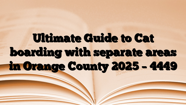 Ultimate Guide to Cat boarding with separate areas in Orange County 2025