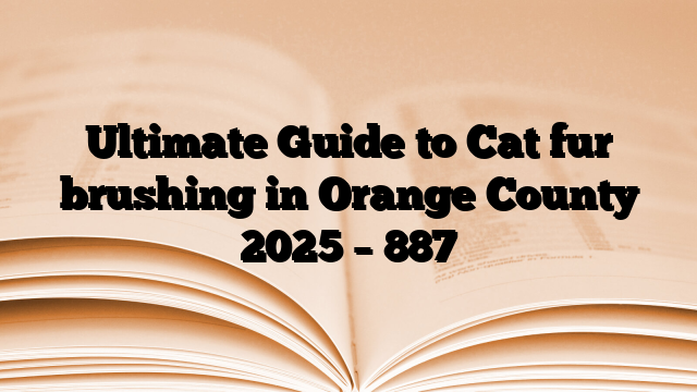 Ultimate Guide to Cat fur brushing in Orange County 2025