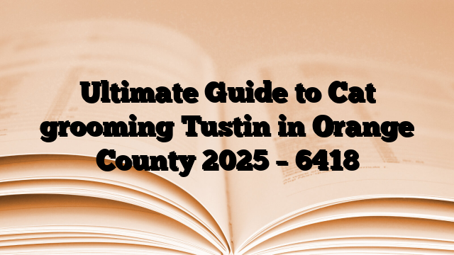 Ultimate Guide to Cat grooming Tustin in Orange County 2025