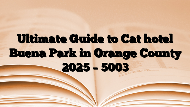 Ultimate Guide to Cat hotel Buena Park in Orange County 2025