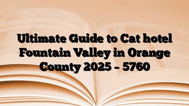 Ultimate Guide to Cat hotel Fountain Valley in Orange County 2025