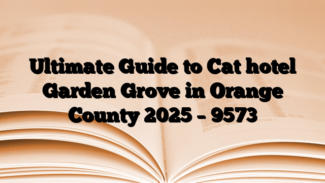 Ultimate Guide to Cat hotel Garden Grove in Orange County 2025