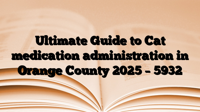 Ultimate Guide to Cat medication administration in Orange County 2025