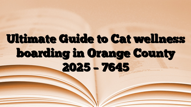Ultimate Guide to Cat wellness boarding in Orange County 2025
