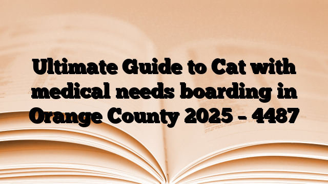 Ultimate Guide to Cat with medical needs boarding in Orange County 2025