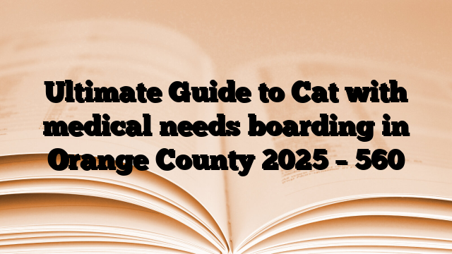 Ultimate Guide to Cat with medical needs boarding in Orange County 2025