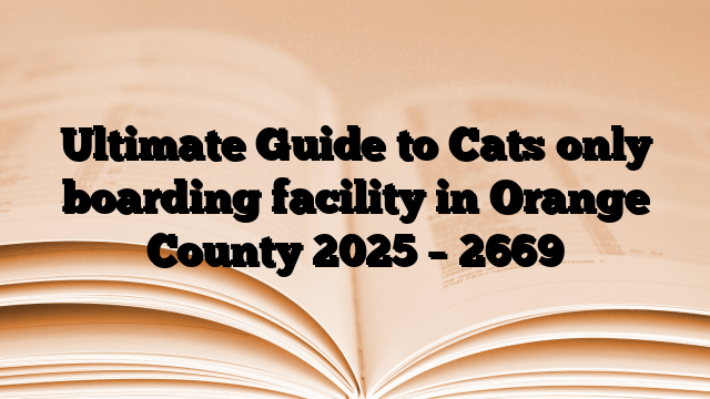 Ultimate Guide to Cats only boarding facility in Orange County 2025