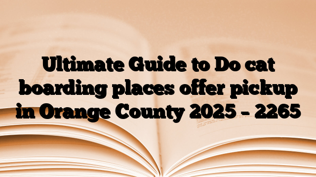 Ultimate Guide to Do cat boarding places offer pickup in Orange County 2025