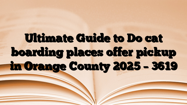 Ultimate Guide to Do cat boarding places offer pickup in Orange County 2025