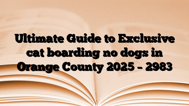 Ultimate Guide to Exclusive cat boarding no dogs in Orange County 2025