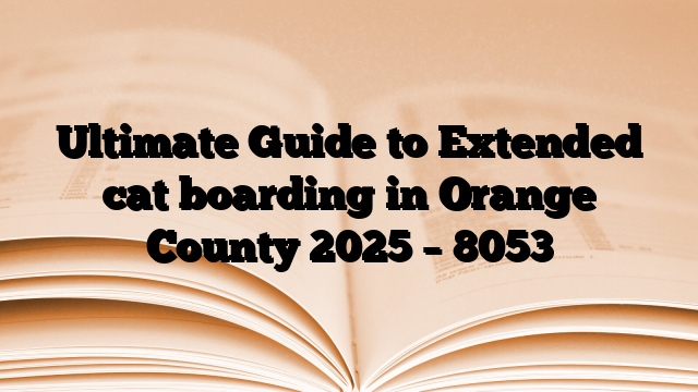 Ultimate Guide to Extended cat boarding in Orange County 2025