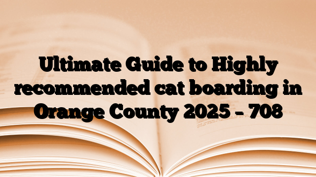 Ultimate Guide to Highly recommended cat boarding in Orange County 2025