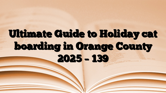 Ultimate Guide to Holiday cat boarding in Orange County 2025