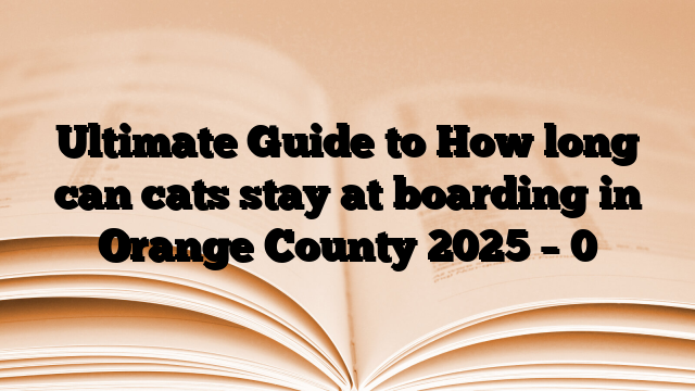 Ultimate Guide to How long can cats stay at boarding in Orange County 2025 – 0