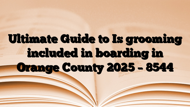Ultimate Guide to Is grooming included in boarding in Orange County 2025