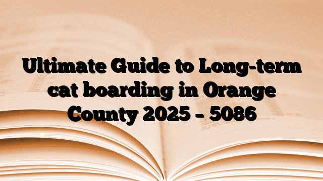Ultimate Guide to Long-term cat boarding in Orange County 2025