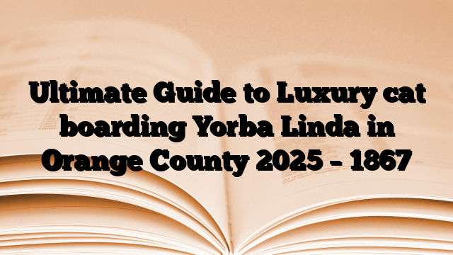 Ultimate Guide to Luxury cat boarding Yorba Linda in Orange County 2025
