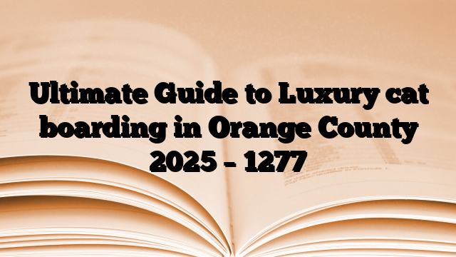 Ultimate Guide to Luxury cat boarding in Orange County 2025