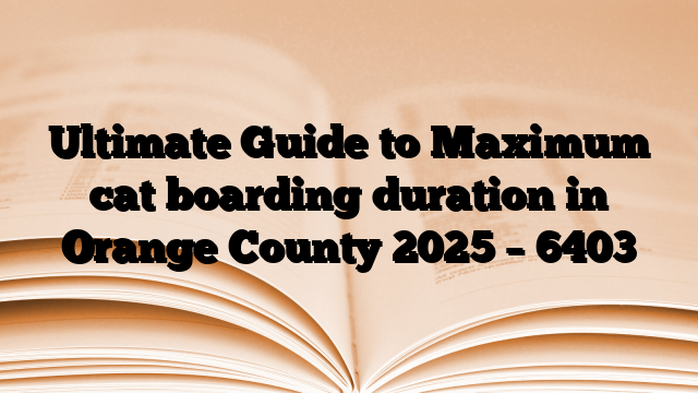 Ultimate Guide to Maximum cat boarding duration in Orange County 2025