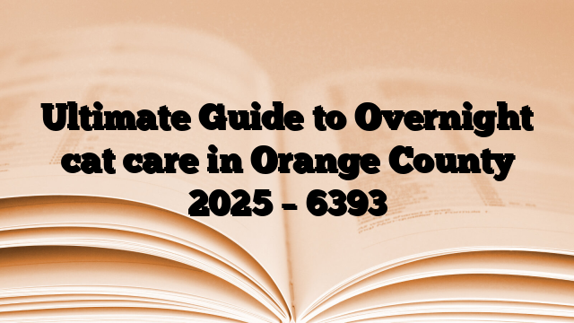 Ultimate Guide to Overnight cat care in Orange County 2025