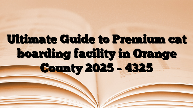 Ultimate Guide to Premium cat boarding facility in Orange County 2025