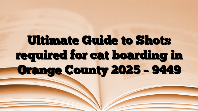 Ultimate Guide to Shots required for cat boarding in Orange County 2025