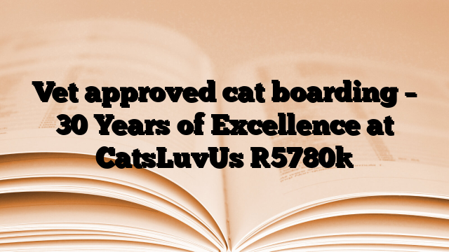 Vet approved cat boarding – 30 Years of Excellence at CatsLuvUs