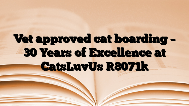 Vet approved cat boarding – 30 Years of Excellence at CatsLuvUs