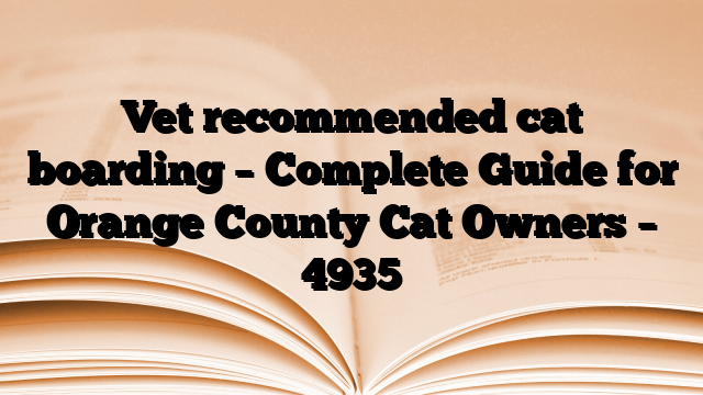 Vet recommended cat boarding – Complete Guide for Orange County Cat Owners