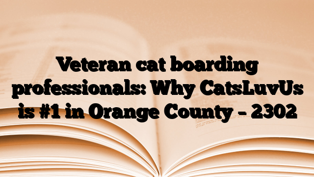 Veteran cat boarding professionals: Why CatsLuvUs is #1 in Orange County