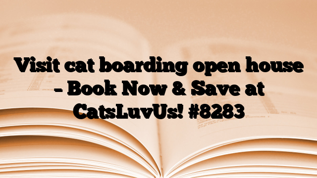 Visit cat boarding open house – Book Now & Save at CatsLuvUs!