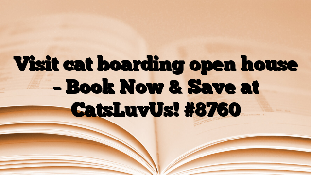 Visit cat boarding open house – Book Now & Save at CatsLuvUs!