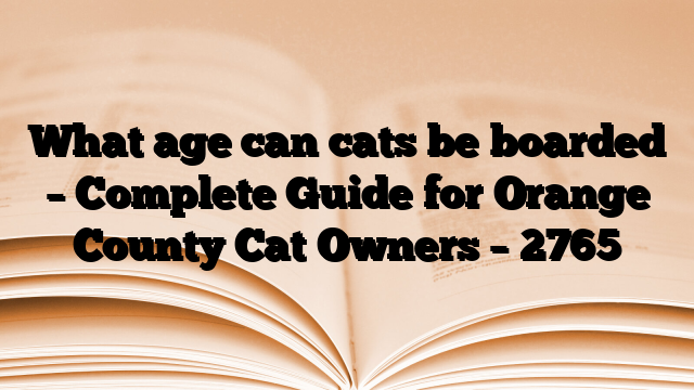 What age can cats be boarded – Complete Guide for Orange County Cat Owners