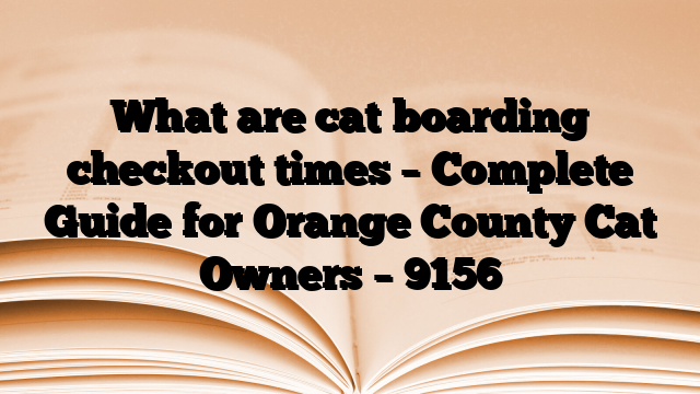 What are cat boarding checkout times – Complete Guide for Orange County Cat Owners
