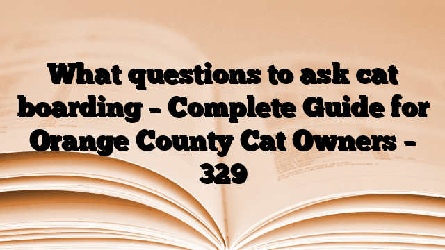 What questions to ask cat boarding – Complete Guide for Orange County Cat Owners
