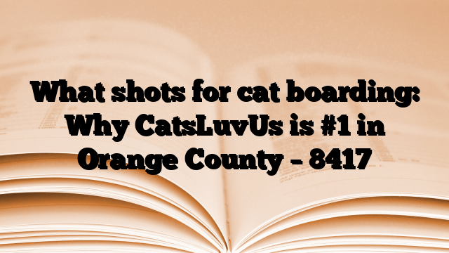 What shots for cat boarding: Why CatsLuvUs is #1 in Orange County
