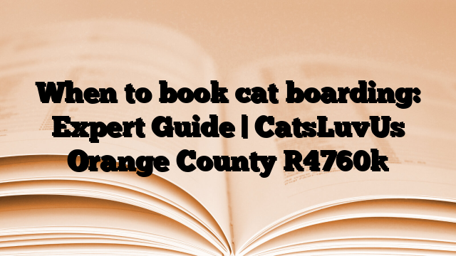 When to book cat boarding: Expert Guide | CatsLuvUs Orange County