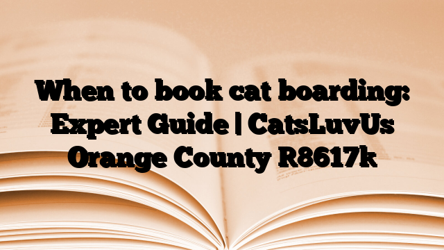 When to book cat boarding: Expert Guide | CatsLuvUs Orange County