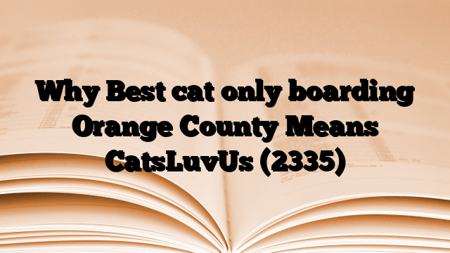 Why Best cat only boarding Orange County Means CatsLuvUs