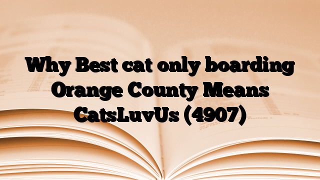 Why Best cat only boarding Orange County Means CatsLuvUs