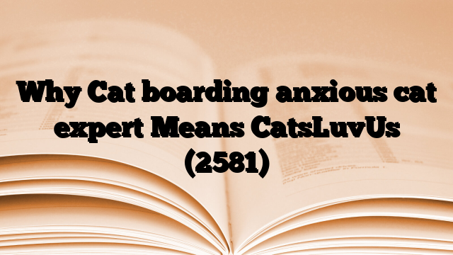 Why Cat boarding anxious cat expert Means CatsLuvUs